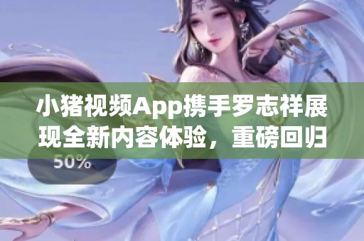 小猪视频App携手罗志祥展现全新内容体验，重磅回归2019