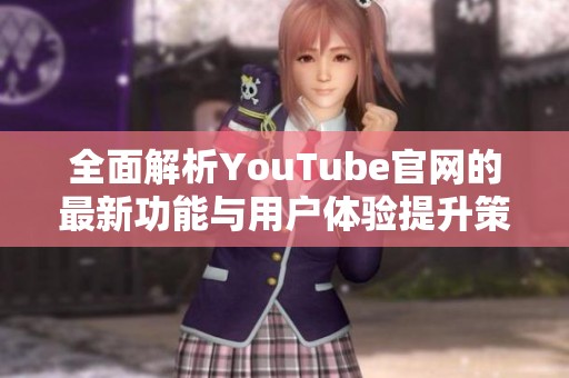 全面解析YouTube官网的最新功能与用户体验提升策略