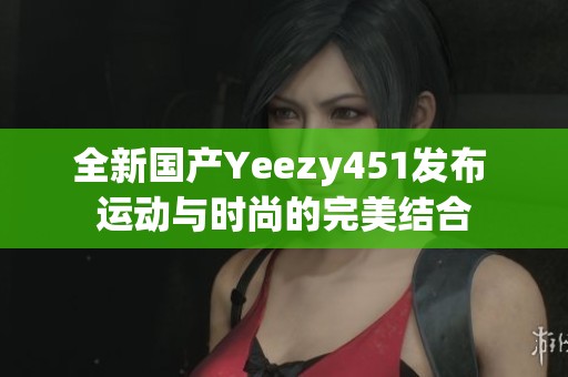 全新国产Yeezy451发布 运动与时尚的完美结合