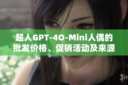 超人GPT-4O-Mini人偶的批发价格、促销活动及来源地详细解析