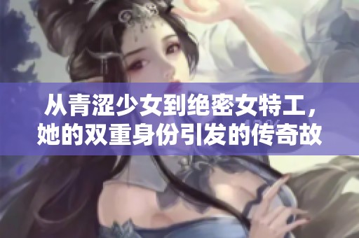 从青涩少女到绝密女特工，她的双重身份引发的传奇故事