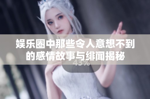 娱乐圈中那些令人意想不到的感情故事与绯闻揭秘