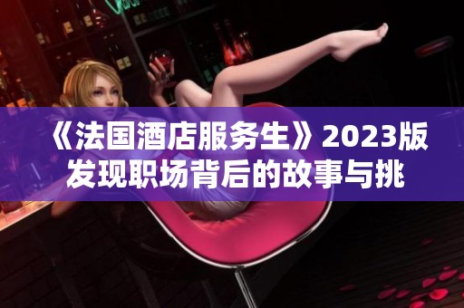 《法国酒店服务生》2023版 发现职场背后的故事与挑战