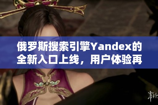 俄罗斯搜索引擎Yandex的全新入口上线，用户体验再升级