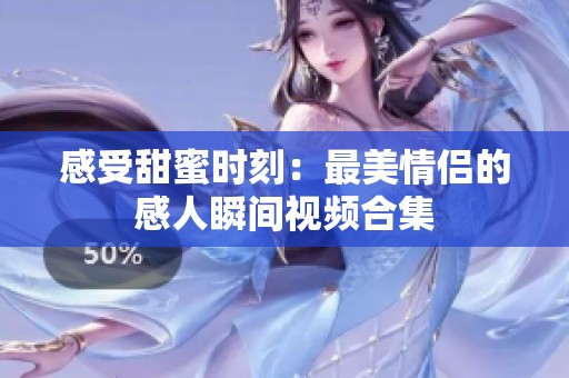 感受甜蜜时刻：最美情侣的感人瞬间视频合集