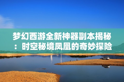 梦幻西游全新神器副本揭秘：时空秘境凤凰的奇妙探险之旅等你来体验