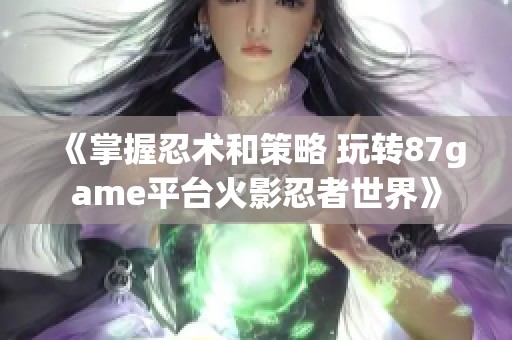 《掌握忍术和策略 玩转87game平台火影忍者世界》