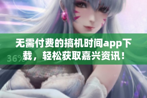 无需付费的搞机时间app下载，轻松获取嘉兴资讯！