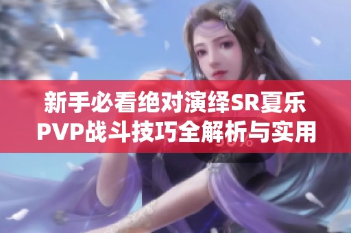 新手必看绝对演绎SR夏乐PVP战斗技巧全解析与实用攻略分享