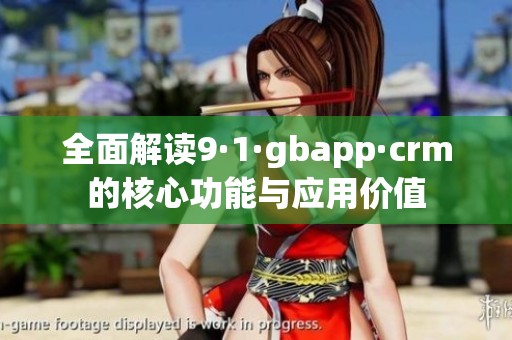 全面解读9·1·gbapp·crm的核心功能与应用价值