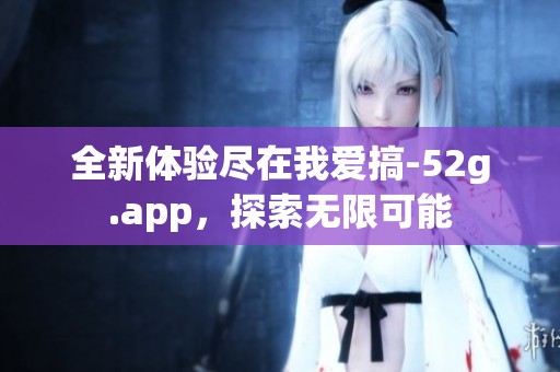 全新体验尽在我爱搞-52g.app，探索无限可能