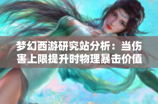 梦幻西游研究站分析：当伤害上限提升时物理暴击价值超越普通伤害收益的因素解析