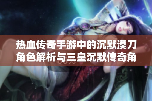 热血传奇手游中的沉默漠刀角色解析与三皇沉默传奇角色大揭秘