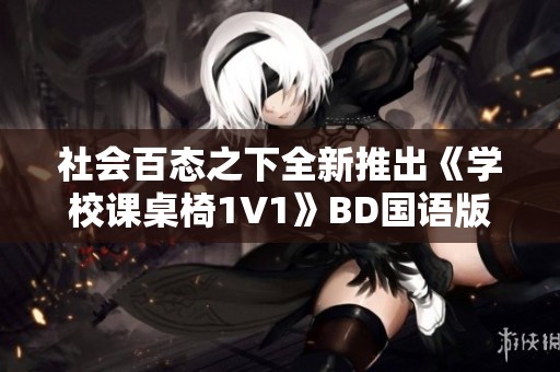 社会百态之下全新推出《学校课桌椅1V1》BD国语版手机免费观看的独特体验