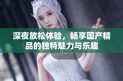 深夜放松体验，畅享国产精品的独特魅力与乐趣