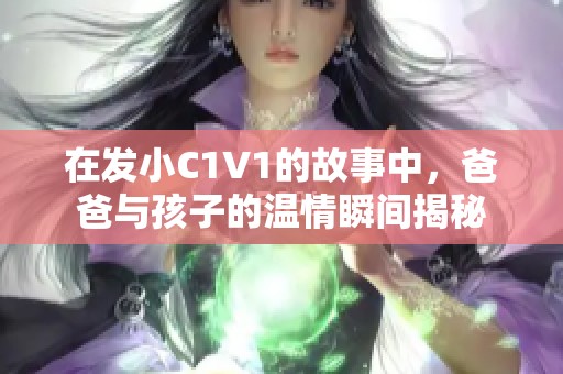 在发小C1V1的故事中，爸爸与孩子的温情瞬间揭秘