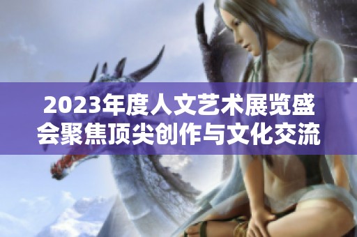 2023年度人文艺术展览盛会聚焦顶尖创作与文化交流