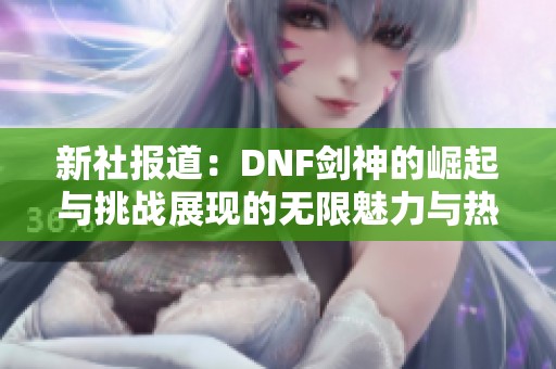 新社报道：DNF剑神的崛起与挑战展现的无限魅力与热血传奇