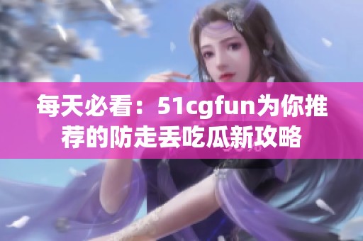 每天必看：51cgfun为你推荐的防走丢吃瓜新攻略