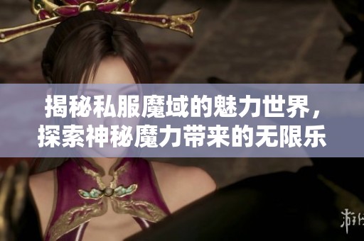 揭秘私服魔域的魅力世界，探索神秘魔力带来的无限乐趣与挑战