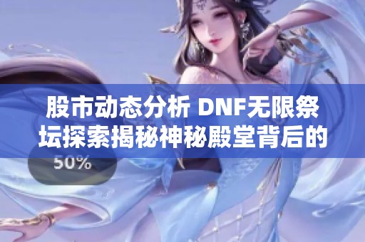 股市动态分析 DNF无限祭坛探索揭秘神秘殿堂背后的深渊传奇故事