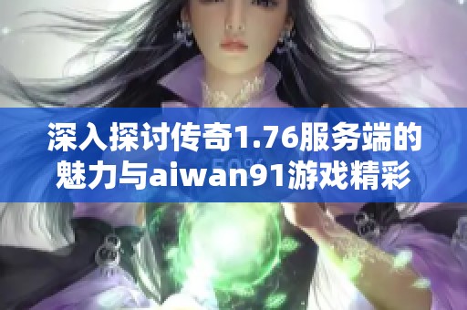 深入探讨传奇1.76服务端的魅力与aiwan91游戏精彩玩法解析