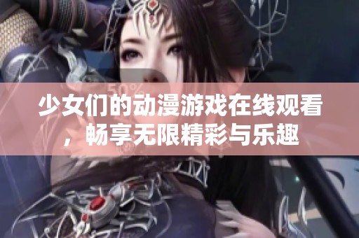 少女们的动漫游戏在线观看，畅享无限精彩与乐趣