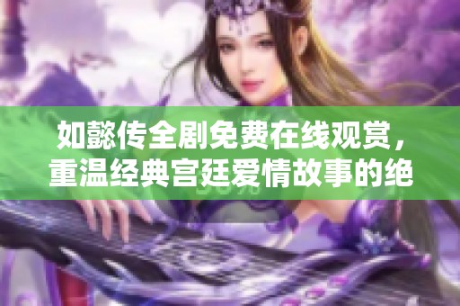 如懿传全剧免费在线观赏，重温经典宫廷爱情故事的绝佳选择