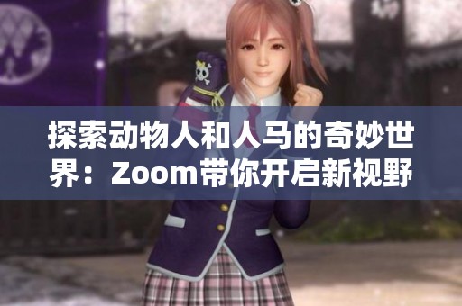 探索动物人和人马的奇妙世界：Zoom带你开启新视野