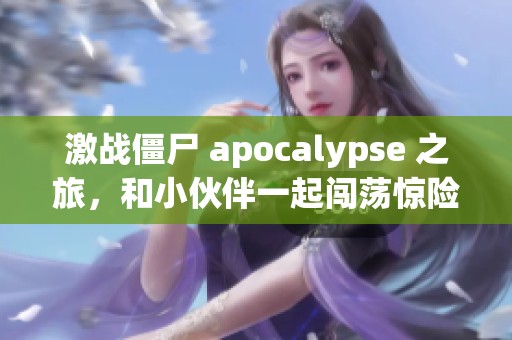 激战僵尸 apocalypse 之旅，和小伙伴一起闯荡惊险刺激的热门手游世界吧！