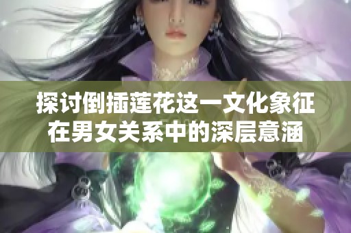 探讨倒插莲花这一文化象征在男女关系中的深层意涵