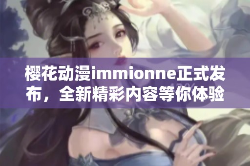 樱花动漫immionne正式发布，全新精彩内容等你体验！