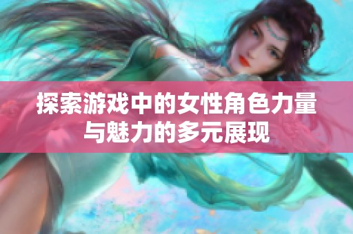 探索游戏中的女性角色力量与魅力的多元展现