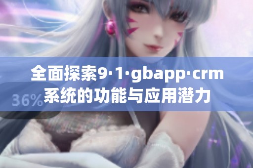 全面探索9·1·gbapp·crm系统的功能与应用潜力