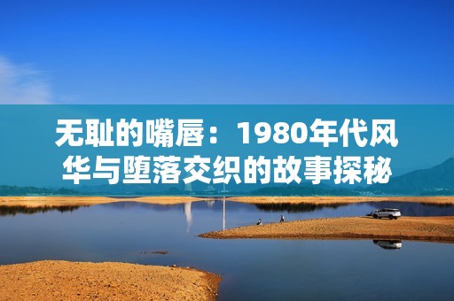 无耻的嘴唇：1980年代风华与堕落交织的故事探秘