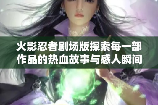 火影忍者剧场版探索每一部作品的热血故事与感人瞬间，展现坚韧不拔的友情与梦想