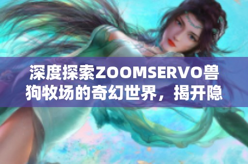 深度探索ZOOMSERVO兽狗牧场的奇幻世界，揭开隐藏的秘密与惊喜欢迎你的到来