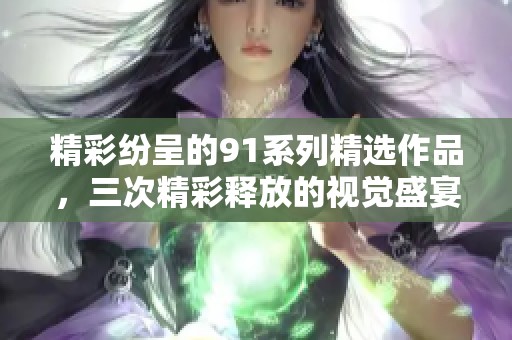 精彩纷呈的91系列精选作品，三次精彩释放的视觉盛宴