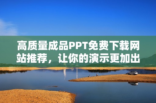 高质量成品PPT免费下载网站推荐，让你的演示更加出色