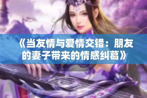 《当友情与爱情交错：朋友的妻子带来的情感纠葛》