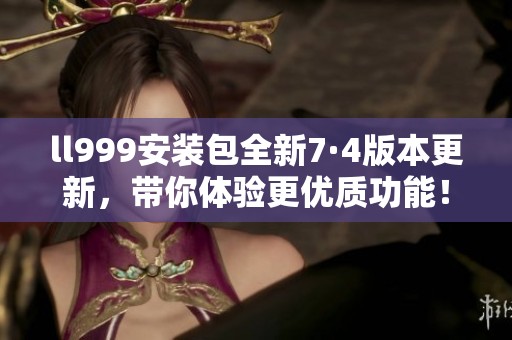 ll999安装包全新7·4版本更新，带你体验更优质功能！