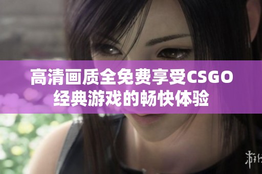 高清画质全免费享受CSGO经典游戏的畅快体验