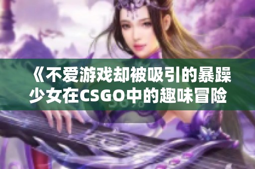 《不爱游戏却被吸引的暴躁少女在CSGO中的趣味冒险》