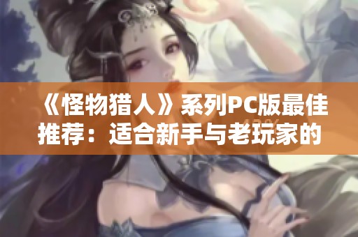 《怪物猎人》系列PC版最佳推荐：适合新手与老玩家的热门作品解析与选择指南