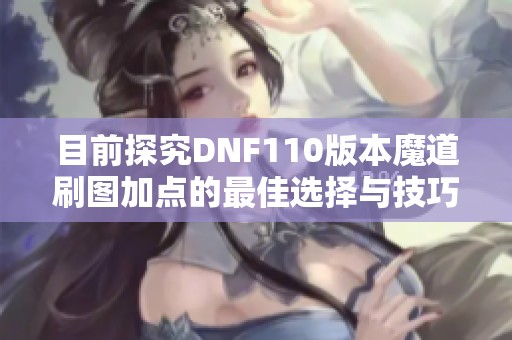 目前探究DNF110版本魔道刷图加点的最佳选择与技巧分享