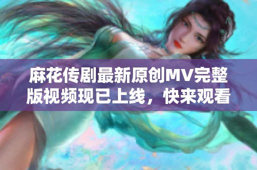 麻花传剧最新原创MV完整版视频现已上线，快来观看吧！