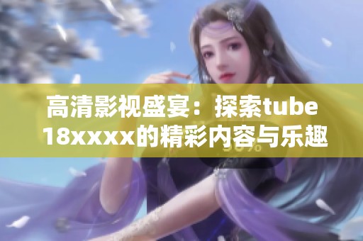 高清影视盛宴：探索tube 18xxxx的精彩内容与乐趣