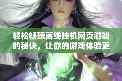 轻松畅玩离线挂机网页游戏的秘诀，让你的游戏体验更加无忧无虑