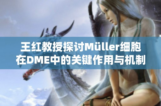 王红教授探讨Müller细胞在DME中的关键作用与机制分析