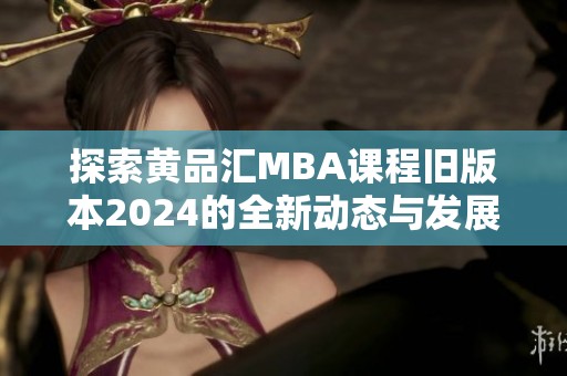 探索黄品汇MBA课程旧版本2024的全新动态与发展方向